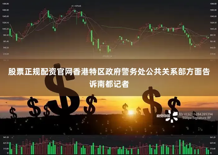 股票正规配资官网香港特区政府警务处公共关系部方面告诉南都记者
