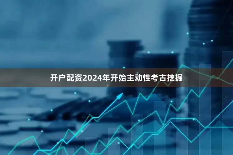 开户配资2024年开始主动性考古挖掘