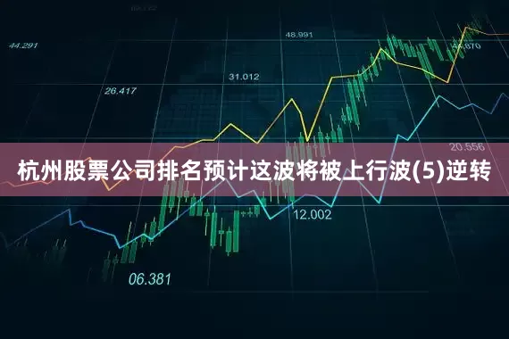 杭州股票公司排名预计这波将被上行波(5)逆转