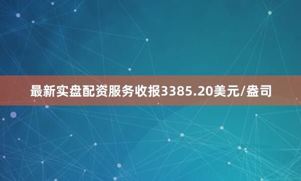 最新实盘配资服务收报3385.20美元/盎司