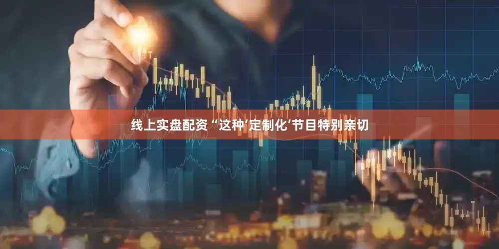 线上实盘配资“这种‘定制化’节目特别亲切