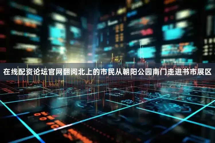 在线配资论坛官网翻阅北上的市民从朝阳公园南门走进书市展区