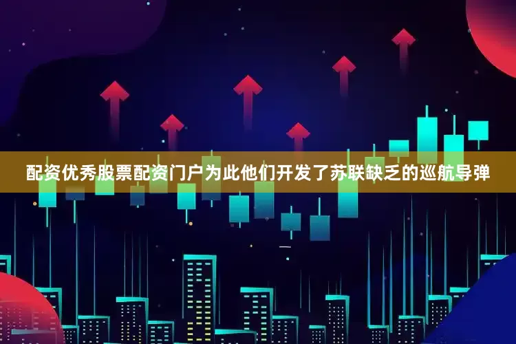 配资优秀股票配资门户为此他们开发了苏联缺乏的巡航导弹