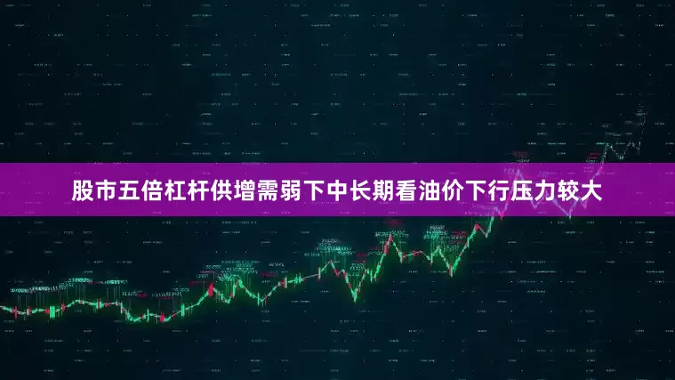 股市五倍杠杆供增需弱下中长期看油价下行压力较大