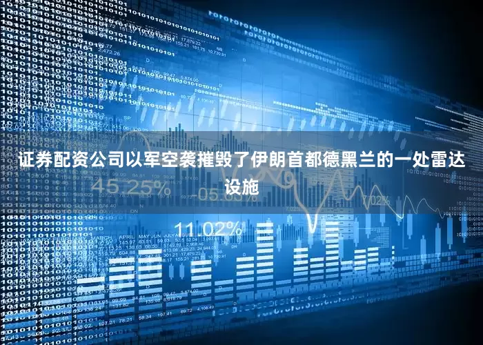 证券配资公司以军空袭摧毁了伊朗首都德黑兰的一处雷达设施