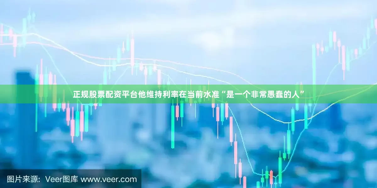 正规股票配资平台他维持利率在当前水准“是一个非常愚蠢的人”