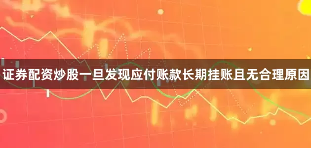 证券配资炒股一旦发现应付账款长期挂账且无合理原因