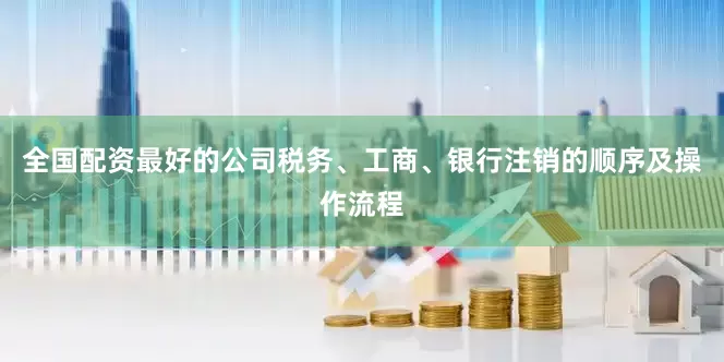 全国配资最好的公司税务、工商、银行注销的顺序及操作流程