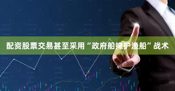 配资股票交易甚至采用“政府船掩护渔船”战术