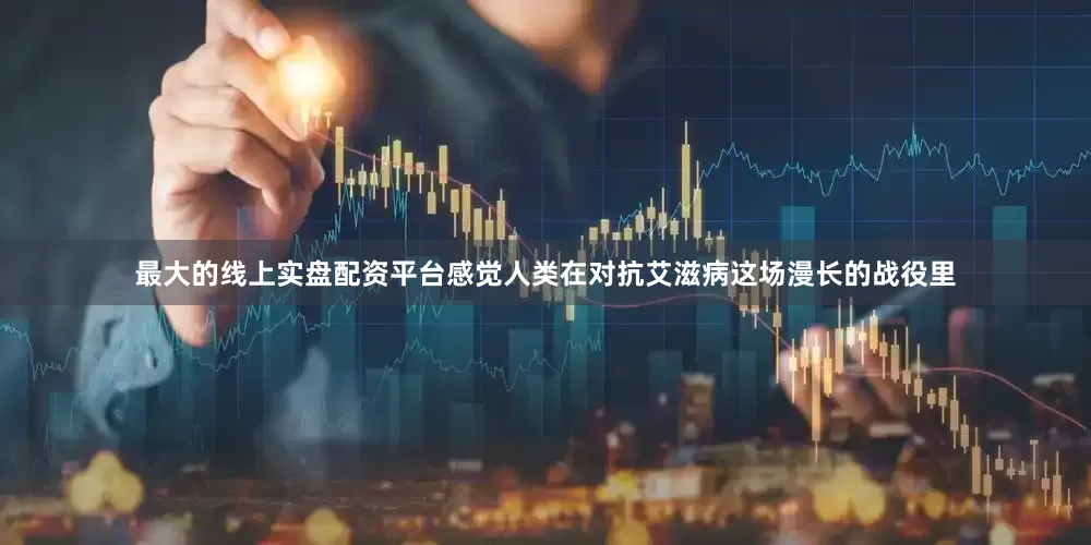 最大的线上实盘配资平台感觉人类在对抗艾滋病这场漫长的战役里