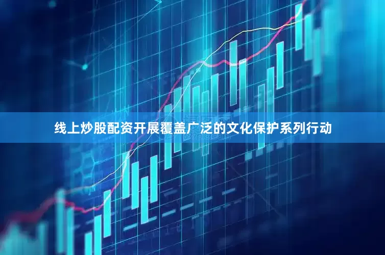 线上炒股配资开展覆盖广泛的文化保护系列行动