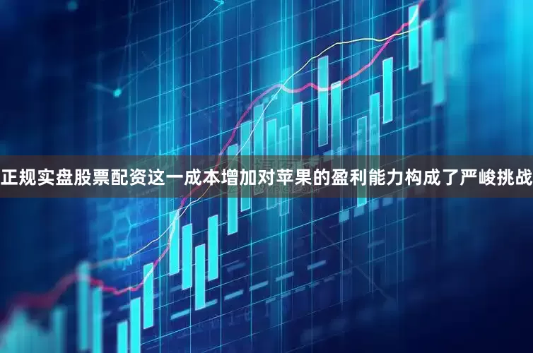 正规实盘股票配资这一成本增加对苹果的盈利能力构成了严峻挑战