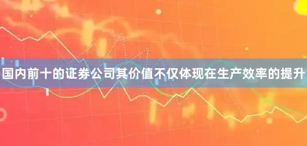 国内前十的证券公司其价值不仅体现在生产效率的提升