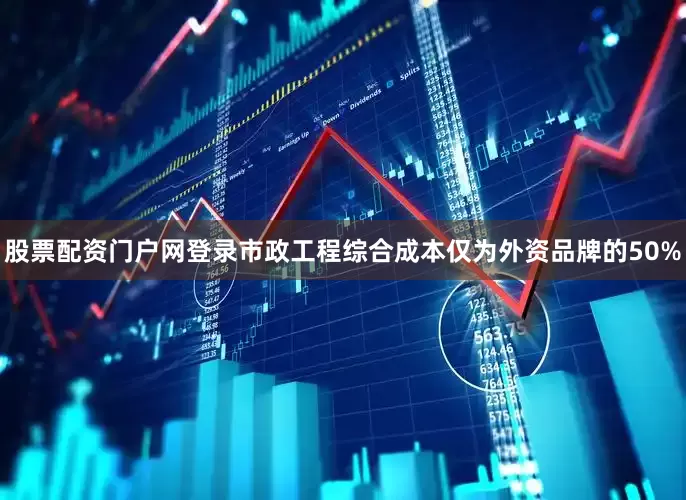 股票配资门户网登录市政工程综合成本仅为外资品牌的50%