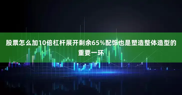 股票怎么加10倍杠杆展开剩余65%配饰也是塑造整体造型的重要一环