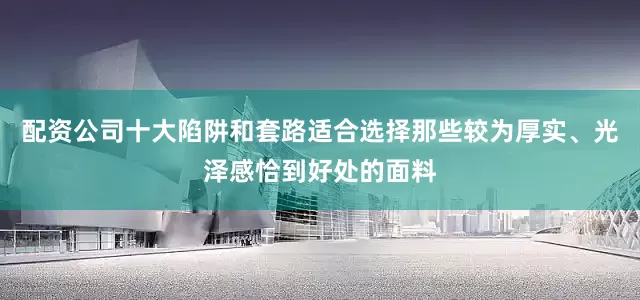 配资公司十大陷阱和套路适合选择那些较为厚实、光泽感恰到好处的面料