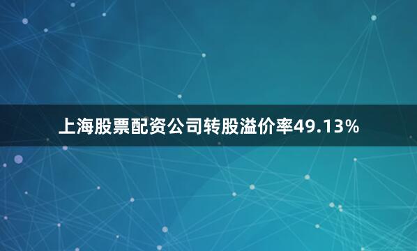 上海股票配资公司转股溢价率49.13%
