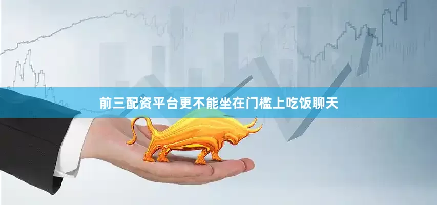 前三配资平台更不能坐在门槛上吃饭聊天