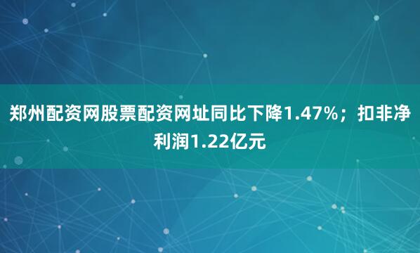 郑州配资网股票配资网址同比下降1.47%;扣非净利润1.22亿元