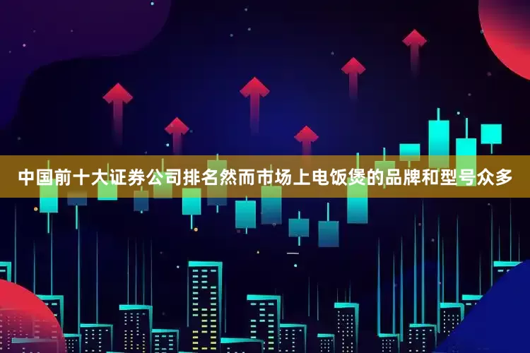 中国前十大证券公司排名然而市场上电饭煲的品牌和型号众多