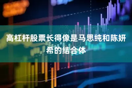 高杠杆股票长得像是马思纯和陈妍希的结合体