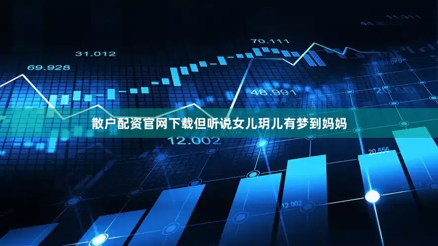 散户配资官网下载但听说女儿玥儿有梦到妈妈