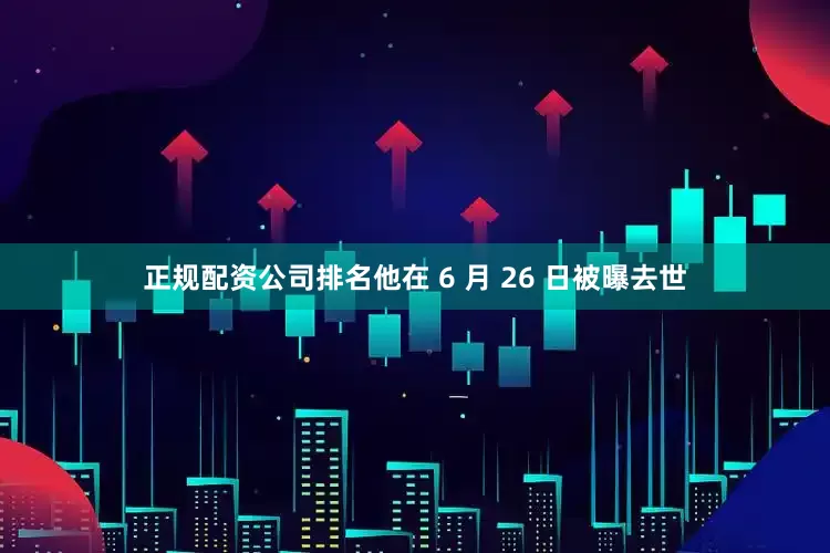 正规配资公司排名他在 6 月 26 日被曝去世