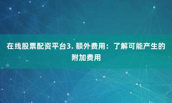 在线股票配资平台3. 额外费用：了解可能产生的附加费用