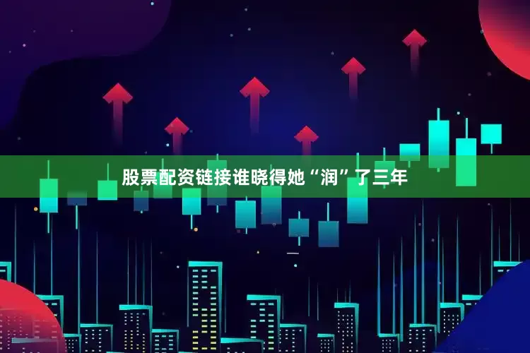 股票配资链接谁晓得她“润”了三年