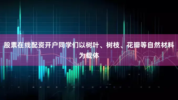 股票在线配资开户同学们以树叶、树枝、花瓣等自然材料为载体