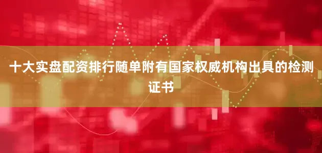 十大实盘配资排行随单附有国家权威机构出具的检测证书