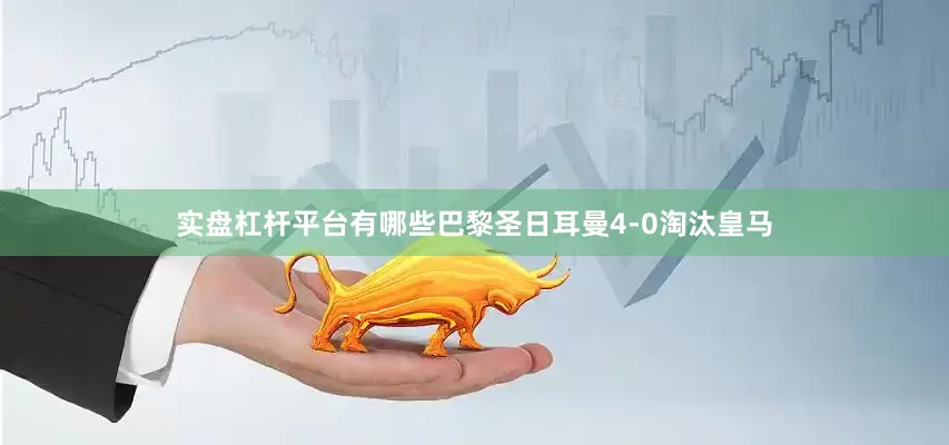 实盘杠杆平台有哪些巴黎圣日耳曼4-0淘汰皇马