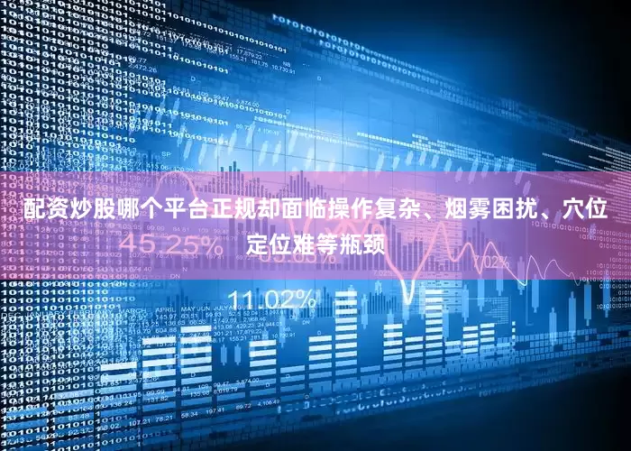 配资炒股哪个平台正规却面临操作复杂、烟雾困扰、穴位定位难等瓶颈