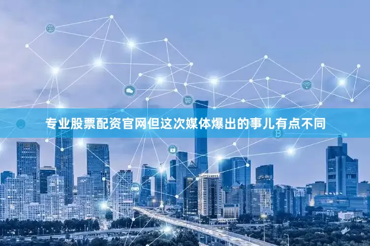 专业股票配资官网但这次媒体爆出的事儿有点不同