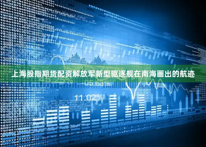 上海股指期货配资解放军新型驱逐舰在南海画出的航迹