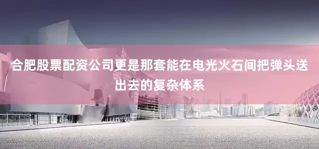 合肥股票配资公司更是那套能在电光火石间把弹头送出去的复杂体系