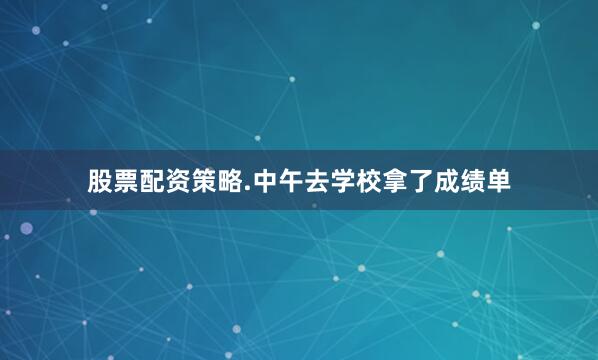 股票配资策略.中午去学校拿了成绩单