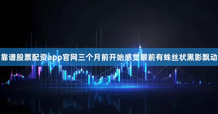 靠谱股票配资app官网三个月前开始感觉眼前有蛛丝状黑影飘动
