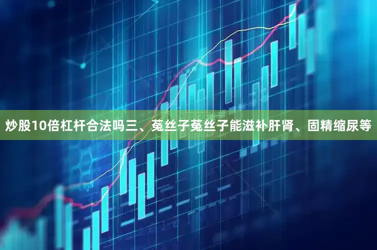 炒股10倍杠杆合法吗三、菟丝子菟丝子能滋补肝肾、固精缩尿等