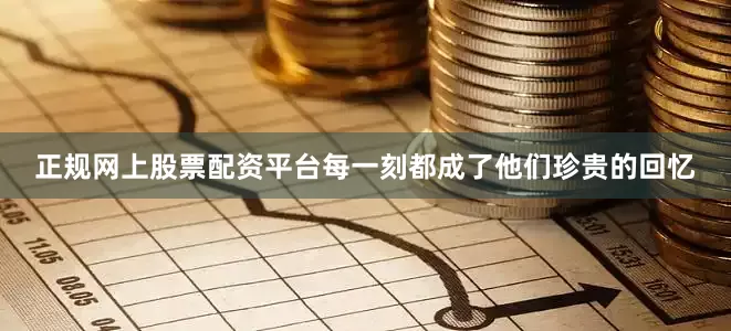 正规网上股票配资平台每一刻都成了他们珍贵的回忆
