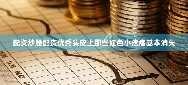 配资炒股配资优秀头皮上那些红色小疙瘩基本消失