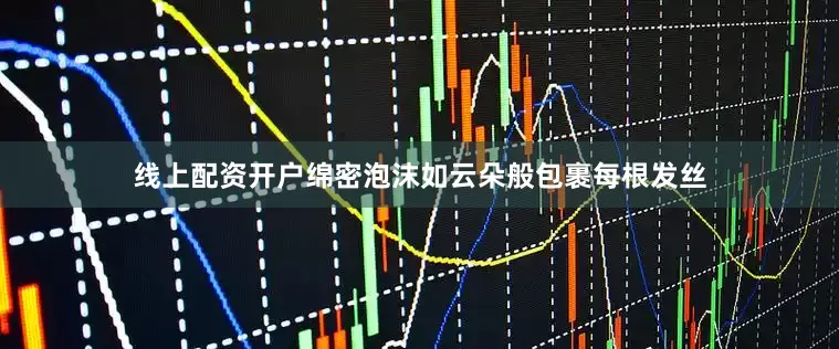 线上配资开户绵密泡沫如云朵般包裹每根发丝