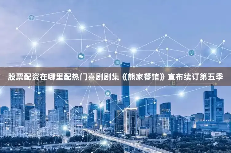 股票配资在哪里配热门喜剧剧集《熊家餐馆》宣布续订第五季