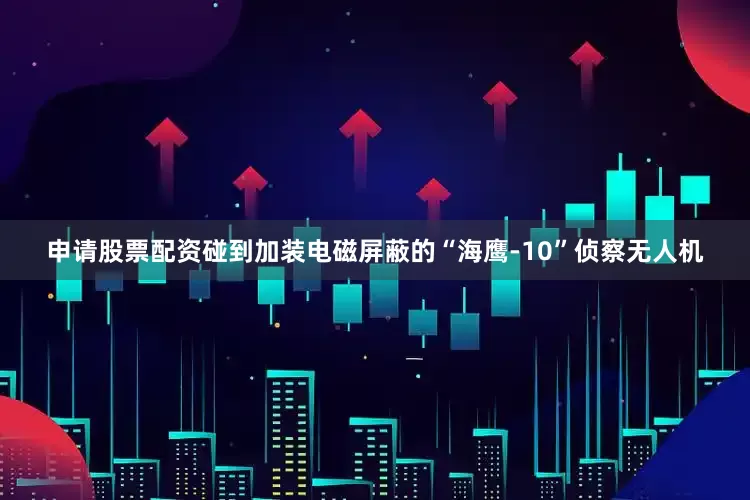 申请股票配资碰到加装电磁屏蔽的“海鹰-10”侦察无人机