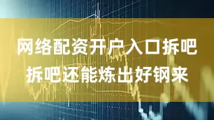 网络配资开户入口拆吧拆吧还能炼出好钢来