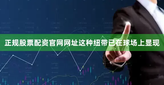正规股票配资官网网址这种纽带已在球场上显现