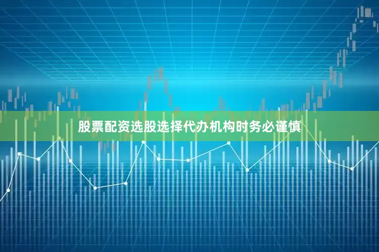 股票配资选股选择代办机构时务必谨慎