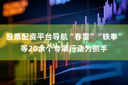 股票配资平台导航“春雷”“铁拳”等20余个专项行动为抓手