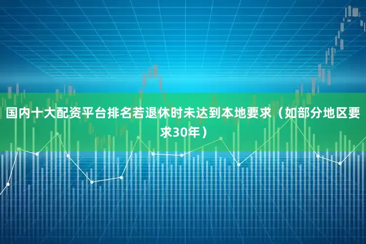 国内十大配资平台排名若退休时未达到本地要求（如部分地区要求30年）