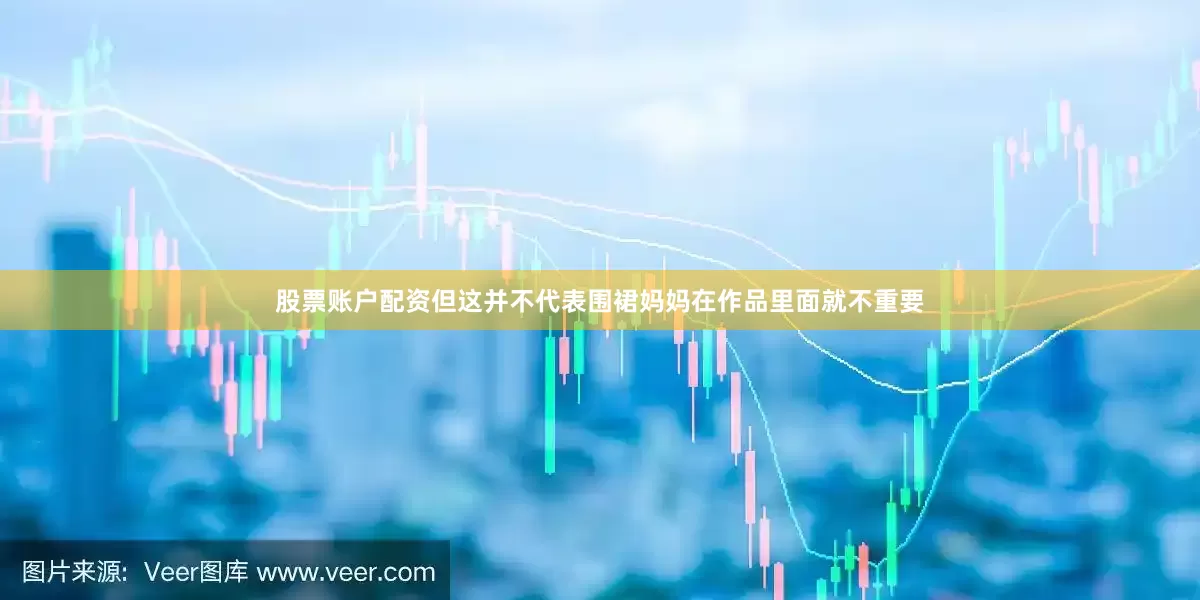 股票账户配资但这并不代表围裙妈妈在作品里面就不重要